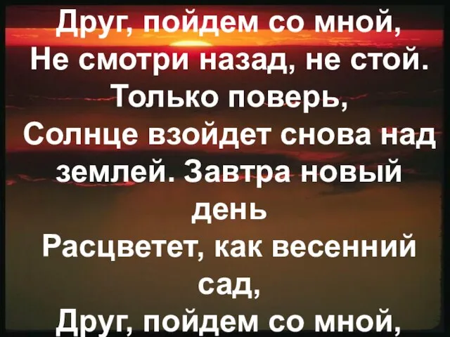 Друг, пойдем со мной, Не смотри назад, не стой. Только поверь, Солнце