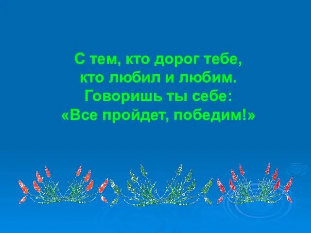 С тем, кто дорог тебе, кто любил и любим. Говоришь ты себе: «Все пройдет, победим!»