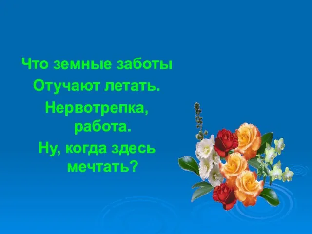 Что земные заботы Отучают летать. Нервотрепка, работа. Ну, когда здесь мечтать?