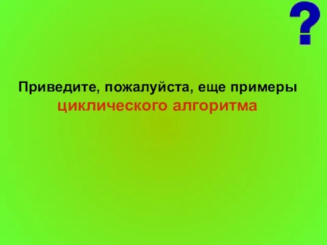 Приведите, пожалуйста, еще примеры циклического алгоритма