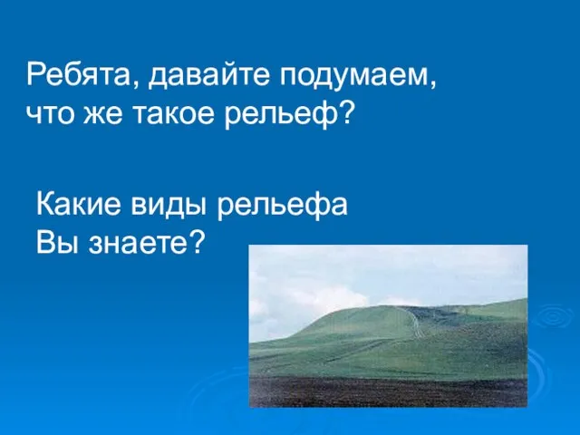 Ребята, давайте подумаем, что же такое рельеф? Какие виды рельефа Вы знаете?