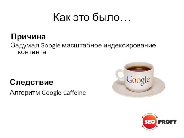 Как это было… Причина Задумал Google масштабное индексирование контента Следствие Алгоритм Google Caffeine