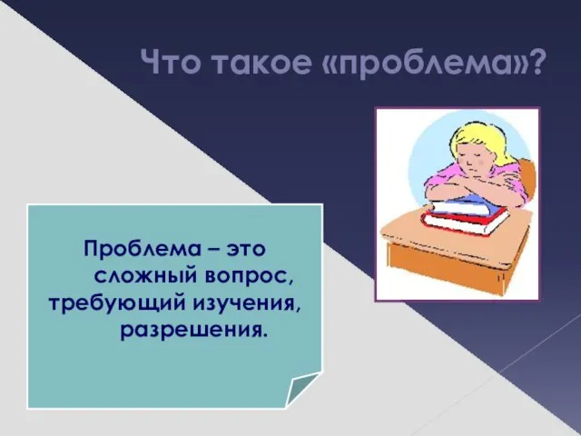 Что такое «проблема»? Проблема – это сложный вопрос, требующий изучения, разрешения.