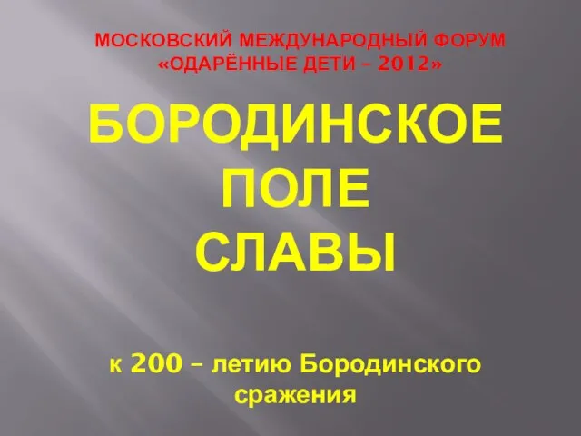 БОРОДИНСКОЕ ПОЛЕ СЛАВЫ к 200 – летию Бородинского сражения МОСКОВСКИЙ МЕЖДУНАРОДНЫЙ ФОРУМ «ОДАРЁННЫЕ ДЕТИ – 2012»