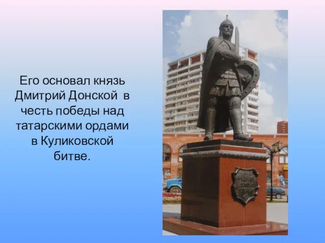 Его основал князь Дмитрий Донской в честь победы над татарскими ордами в Куликовской битве.