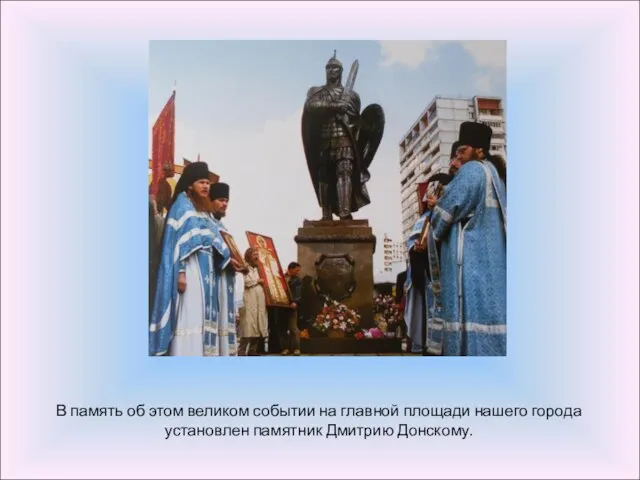 В память об этом великом событии на главной площади нашего города установлен памятник Дмитрию Донскому.