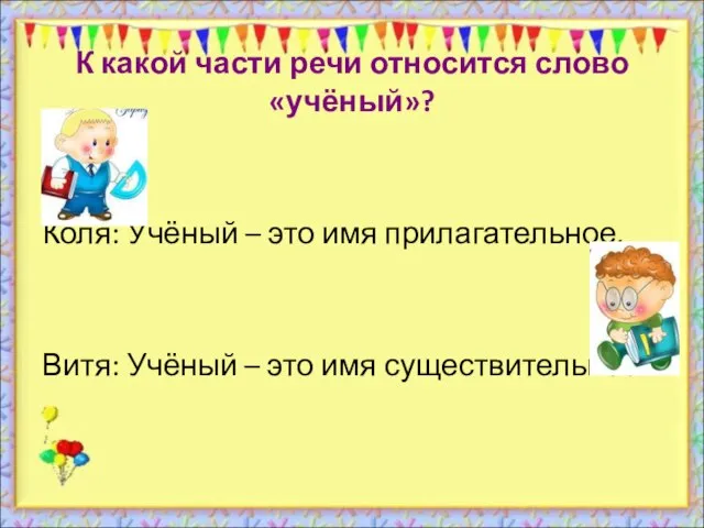 К какой части речи относится слово «учёный»? Коля: Учёный – это имя