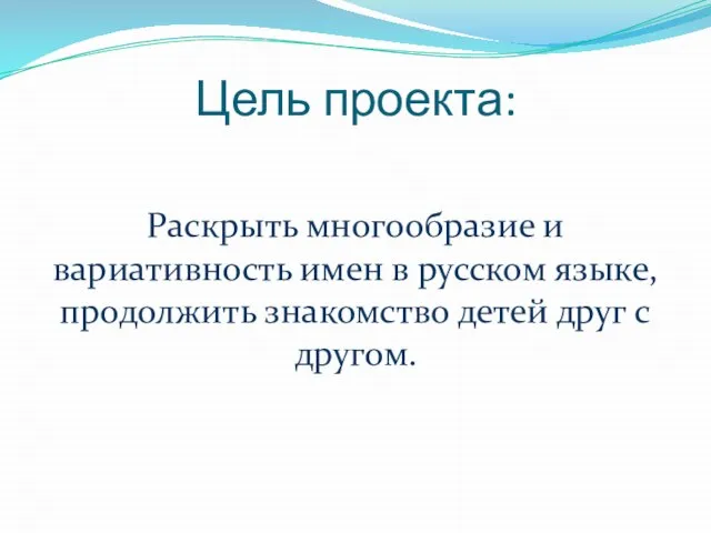 Цель проекта: Раскрыть многообразие и вариативность имен в русском языке, продолжить знакомство детей друг с другом.