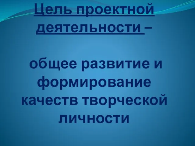 Цель проектной деятельности – общее развитие и формирование качеств творческой личности