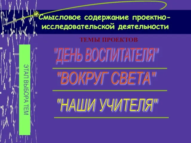 Смысловое содержание проектно- исследовательской деятельности "ДЕНЬ ВОСПИТАТЕЛЯ" "НАШИ УЧИТЕЛЯ" "ВОКРУГ СВЕТА" ТЕМЫ ПРОЕКТОВ ЭТАП ВЫБОРА ТЕМ