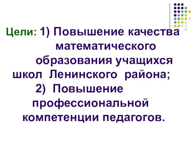 Цели: 1) Повышение качества математического образования учащихся школ Ленинского района; 2) Повышение профессиональной компетенции педагогов.