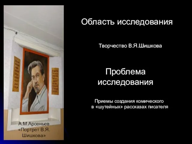 Область исследования Творчество В.Я.Шишкова Проблема исследования Приемы создания комического в «шутейных» рассказах писателя А.М.Арсеньев «Портрет В.Я.Шишкова»