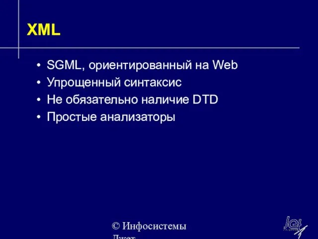 © Инфосистемы Джет XML SGML, ориентированный на Web Упрощенный синтаксис Не обязательно наличие DTD Простые анализаторы