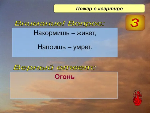 Накормишь – живет, Напоишь – умрет. Огонь Верный ответ: Внимание! Вопрос: 3 Пожар в квартире