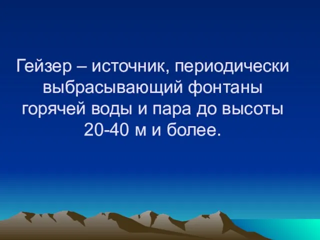 Гейзер – источник, периодически выбрасывающий фонтаны горячей воды и пара до высоты 20-40 м и более.