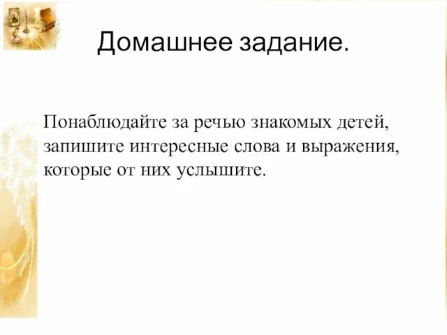 Домашнее задание. Понаблюдайте за речью знакомых детей, запишите интересные слова и выражения, которые от них услышите.