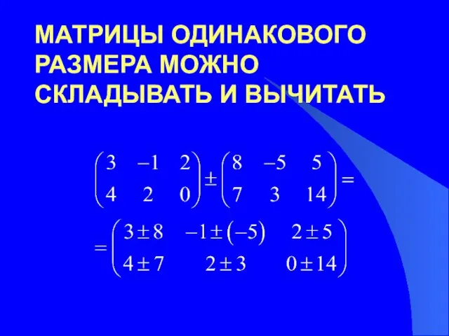 МАТРИЦЫ ОДИНАКОВОГО РАЗМЕРА МОЖНО СКЛАДЫВАТЬ И ВЫЧИТАТЬ