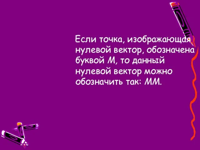 Если точка, изображающая нулевой вектор, обозначена буквой М, то данный нулевой вектор можно обозначить так: ММ.