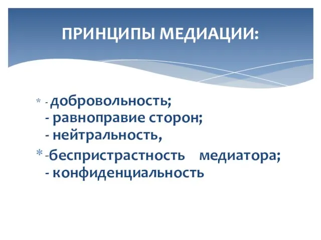 - добровольность; - равноправие сторон; - нейтральность, -беспристрастность медиатора; - конфиденциальность ПРИНЦИПЫ МЕДИАЦИИ: