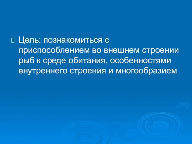 Цель: познакомиться с приспособлением во внешнем строении рыб к среде обитания, особенностями внутреннего строения и многообразием