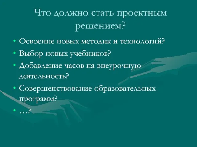 Что должно стать проектным решением? Освоение новых методик и технологий? Выбор новых