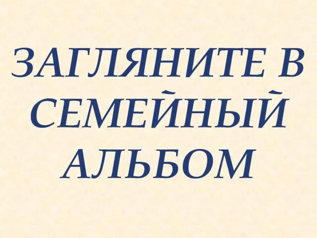 ЗАГЛЯНИТЕ В СЕМЕЙНЫЙ АЛЬБОМ