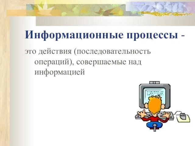 Информационные процессы - это действия (последовательность операций), совершаемые над информацией