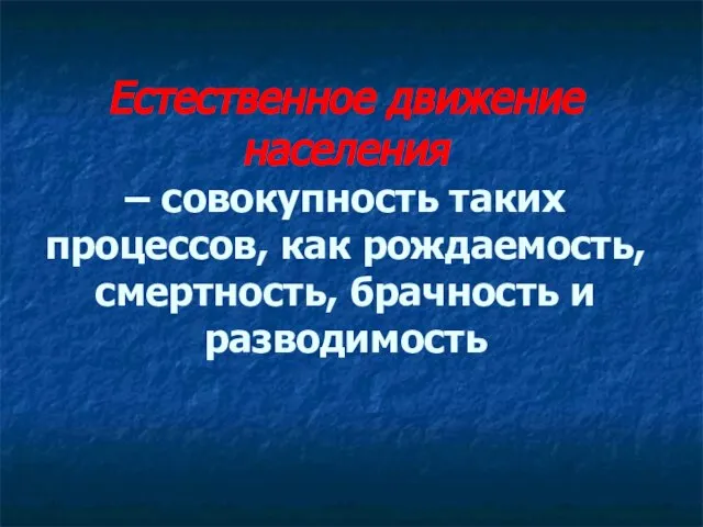 Естественное движение населения – совокупность таких процессов, как рождаемость, смертность, брачность и разводимость