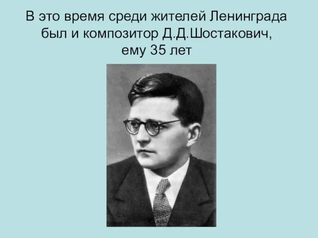 В это время среди жителей Ленинграда был и композитор Д.Д.Шостакович, ему 35 лет