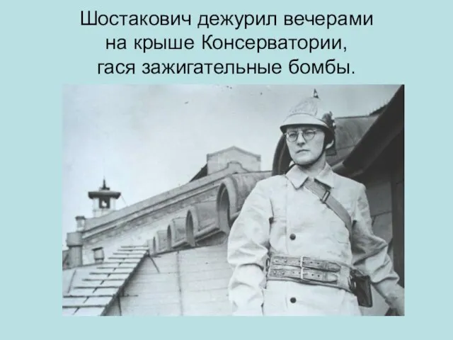 Шостакович дежурил вечерами на крыше Консерватории, гася зажигательные бомбы.
