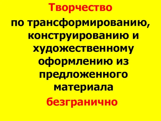 Творчество по трансформированию, конструированию и художественному оформлению из предложенного материала безгранично