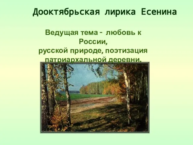 Дооктябрьская лирика Есенина Ведущая тема - любовь к России, русской природе, поэтизация патриархальной деревни.