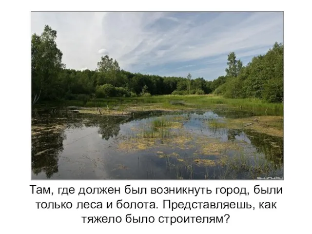 Там, где должен был возникнуть город, были только леса и болота. Представляешь, как тяжело было строителям?