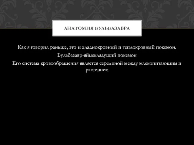 Как я говорил раньше, это и хладнокровный и теплокровный покемон. Бульбазавр-яйцекладущий покемон