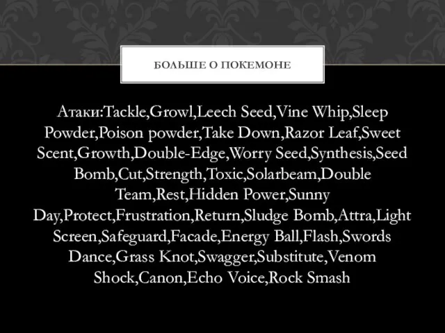 Атаки:Tackle,Growl,Leech Seed,Vine Whip,Sleep Powder,Poison powder,Take Down,Razor Leaf,Sweet Scent,Growth,Double-Edge,Worry Seed,Synthesis,Seed Bomb,Сut,Strength,Toxic,Solarbeam,Double Team,Rest,Hidden Power,Sunny