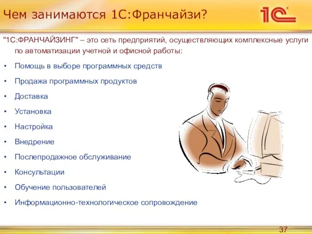 Чем занимаются 1С:Франчайзи? "1С:ФРАНЧАЙЗИНГ" – это сеть предприятий, осуществляющих комплексные услуги по