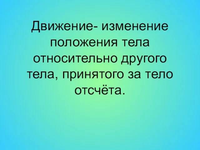 Движение- изменение положения тела относительно другого тела, принятого за тело отсчёта.