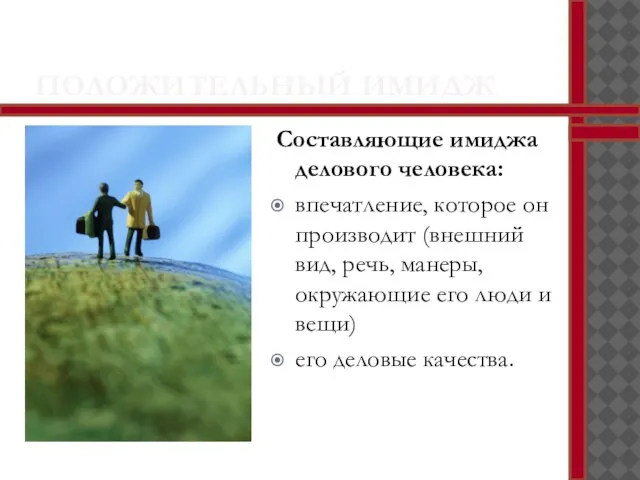 ПОЛОЖИТЕЛЬНЫЙ ИМИДЖ Составляющие имиджа делового человека: впечатление, которое он производит (внешний вид,