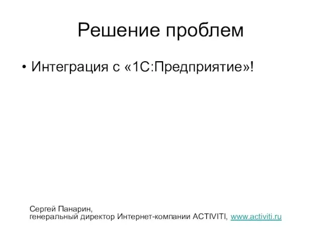 Решение проблем Интеграция с «1С:Предприятие»! Сергей Панарин, генеральный директор Интернет-компании ACTIVITI, www.activiti.ru