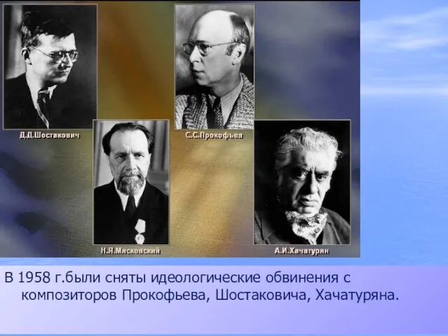 В 1958 г.были сняты идеологические обвинения с композиторов Прокофьева, Шостаковича, Хачатуряна.