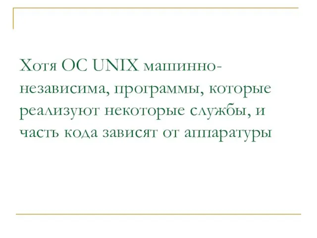 Хотя OC UNIX машинно-независима, программы, которые реализуют некоторые службы, и часть кода зависят от аппаратуры