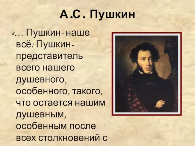 А.С. Пушкин «… Пушкин- наше всё: Пушкин- представитель всего нашего душевного, особенного,