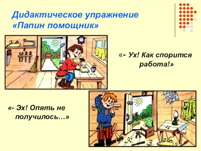 Дидактическое упражнение «Папин помощник» «- Ух! Как спорится работа!» «- Эх! Опять не получилось…»