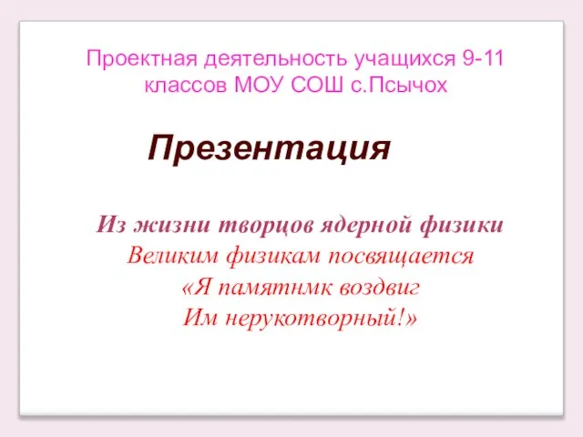 Проектная деятельность учащихся 9-11 классов МОУ СОШ с.Псычох Из жизни творцов ядерной