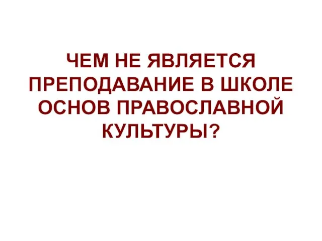 ЧЕМ НЕ ЯВЛЯЕТСЯ ПРЕПОДАВАНИЕ В ШКОЛЕ ОСНОВ ПРАВОСЛАВНОЙ КУЛЬТУРЫ?