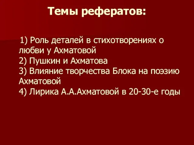 Темы рефератов: 1) Роль деталей в стихотворениях о любви у Ахматовой 2)