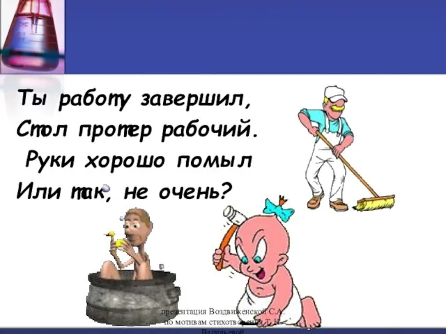 Ты работу завершил, Стол протер рабочий. Руки хорошо помыл Или так, не