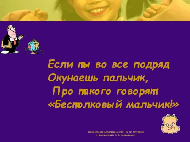 Если ты во все подряд Окунаешь пальчик, Про такого говорят: «Бестолковый мальчик!»