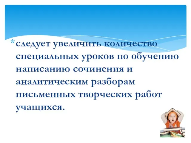 следует увеличить количество специальных уроков по обучению написанию сочинения и аналитическим разборам письменных творческих работ учащихся.