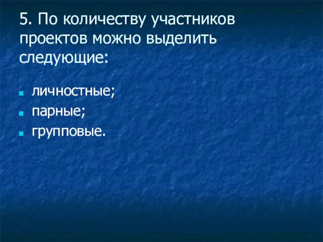 5. По количеству участников проектов можно выделить следующие: личностные; парные; групповые.